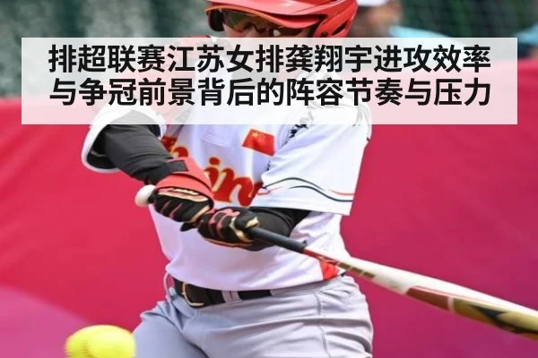 排超联赛江苏女排龚翔宇进攻效率与争冠前景背后的阵容节奏与压力