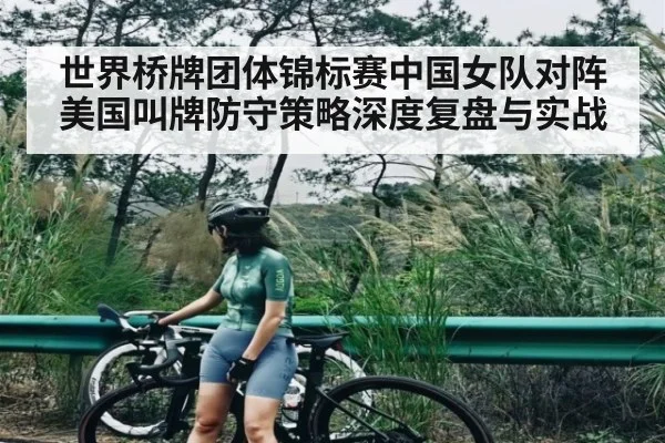 世界桥牌团体锦标赛中国女队对阵美国叫牌防守策略深度复盘与实战
