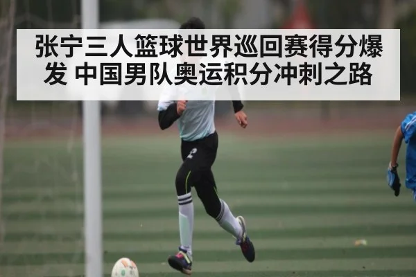 张宁三人篮球世界巡回赛得分爆发 中国男队奥运积分冲刺之路
