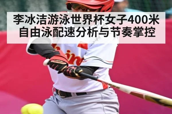 李冰洁游泳世界杯女子400米自由泳配速分析与节奏掌控