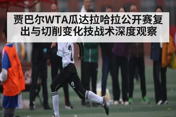 贾巴尔WTA瓜达拉哈拉公开赛复出与切削变化技战术深度观察