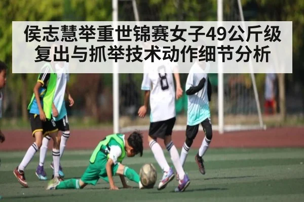 侯志慧举重世锦赛女子49公斤级复出与抓举技术动作细节分析