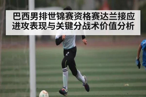 巴西男排世锦赛资格赛达兰接应进攻表现与关键分战术价值分析