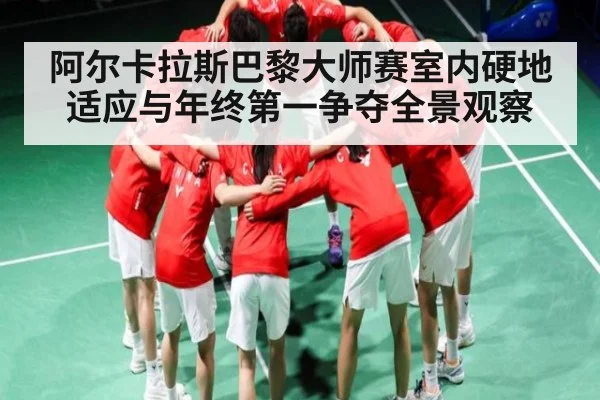 阿尔卡拉斯巴黎大师赛室内硬地适应与年终第一争夺全景观察